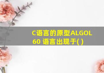 C语言的原型ALGOL 60 语言出现于( )